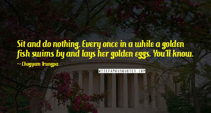 Chogyam Trungpa Quotes: Sit and do nothing. Every once in a while a golden fish swims by and lays her golden eggs. You'll know.