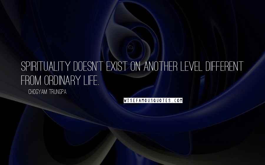 Chogyam Trungpa Quotes: Spirituality doesn't exist on another level different from ordinary life.