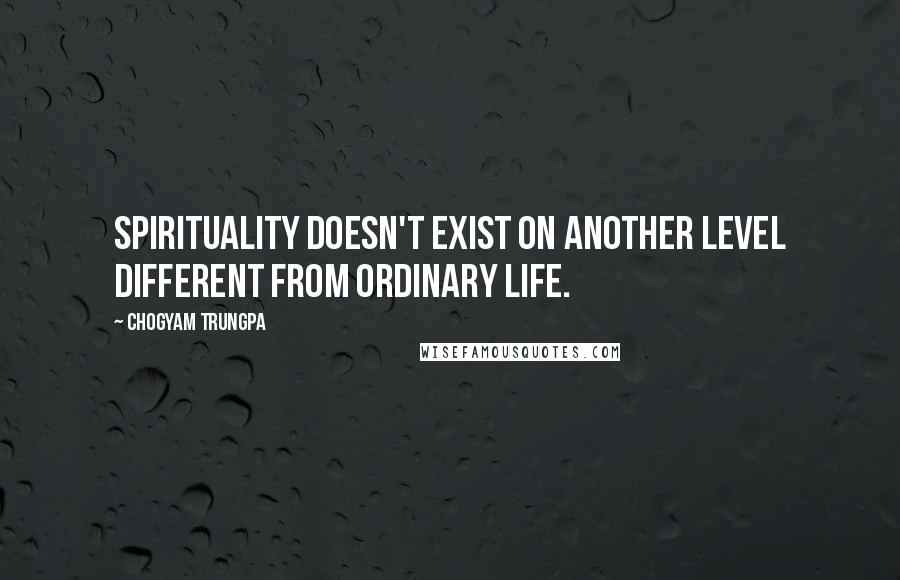 Chogyam Trungpa Quotes: Spirituality doesn't exist on another level different from ordinary life.