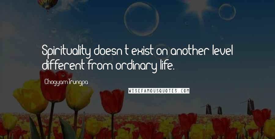 Chogyam Trungpa Quotes: Spirituality doesn't exist on another level different from ordinary life.