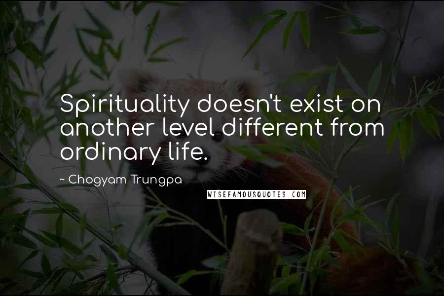 Chogyam Trungpa Quotes: Spirituality doesn't exist on another level different from ordinary life.