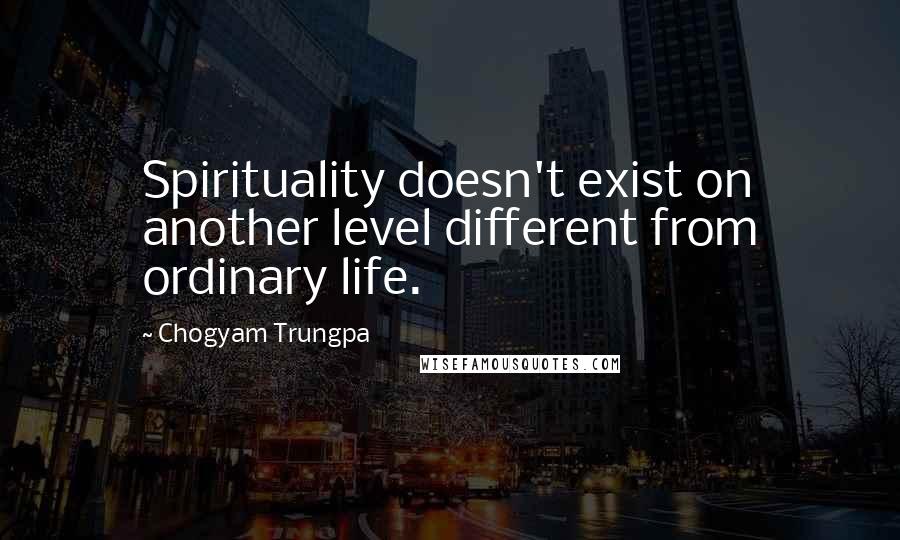 Chogyam Trungpa Quotes: Spirituality doesn't exist on another level different from ordinary life.