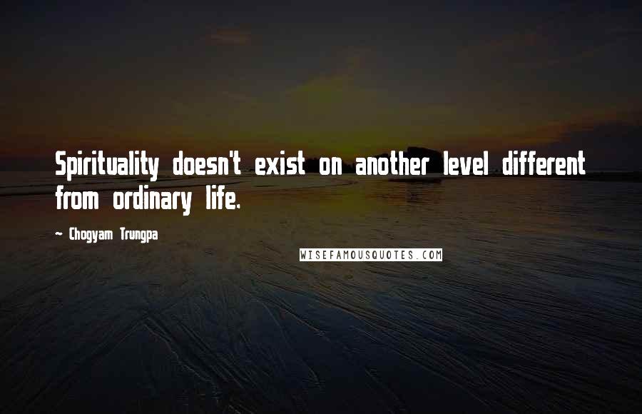 Chogyam Trungpa Quotes: Spirituality doesn't exist on another level different from ordinary life.