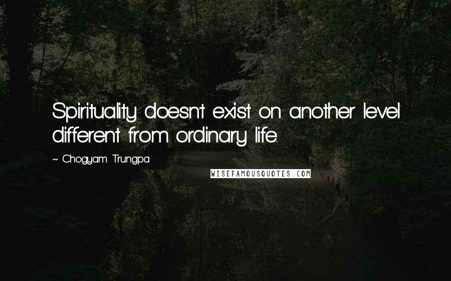 Chogyam Trungpa Quotes: Spirituality doesn't exist on another level different from ordinary life.