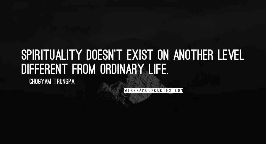 Chogyam Trungpa Quotes: Spirituality doesn't exist on another level different from ordinary life.