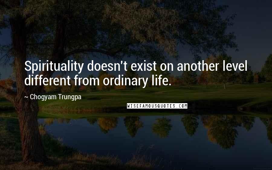 Chogyam Trungpa Quotes: Spirituality doesn't exist on another level different from ordinary life.