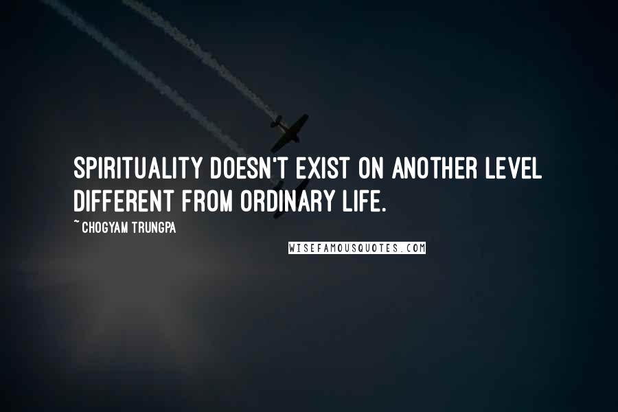 Chogyam Trungpa Quotes: Spirituality doesn't exist on another level different from ordinary life.