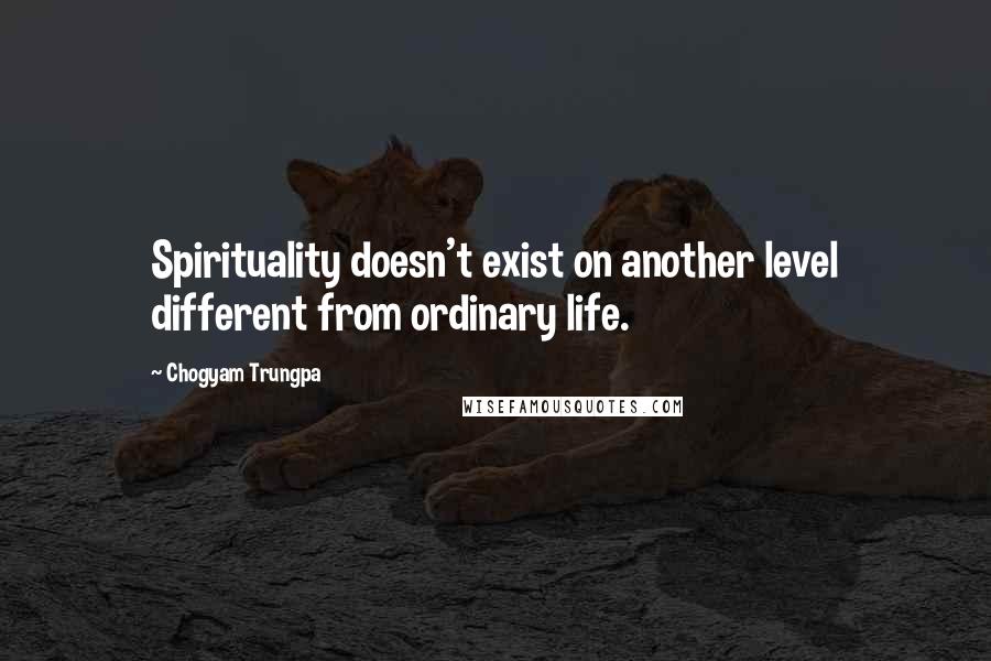 Chogyam Trungpa Quotes: Spirituality doesn't exist on another level different from ordinary life.