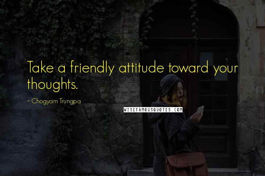 Chogyam Trungpa Quotes: Take a friendly attitude toward your thoughts.