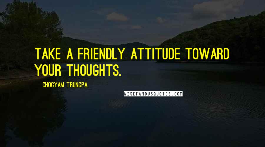 Chogyam Trungpa Quotes: Take a friendly attitude toward your thoughts.