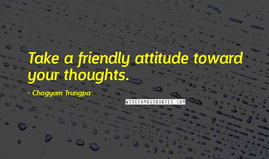 Chogyam Trungpa Quotes: Take a friendly attitude toward your thoughts.
