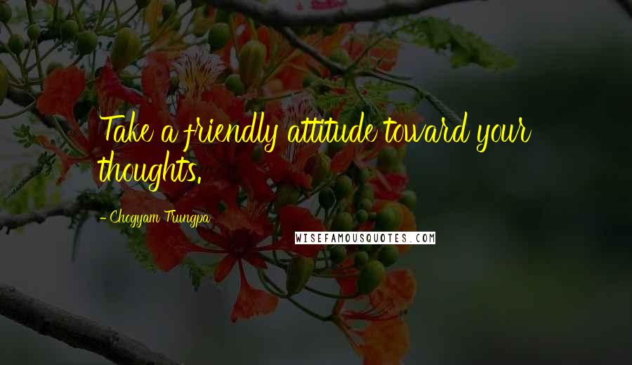 Chogyam Trungpa Quotes: Take a friendly attitude toward your thoughts.