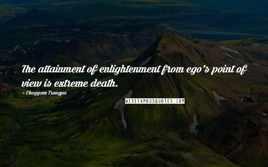 Chogyam Trungpa Quotes: The attainment of enlightenment from ego's point of view is extreme death.