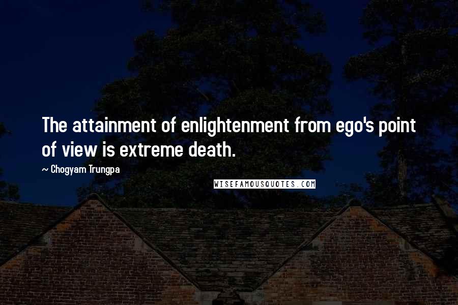 Chogyam Trungpa Quotes: The attainment of enlightenment from ego's point of view is extreme death.