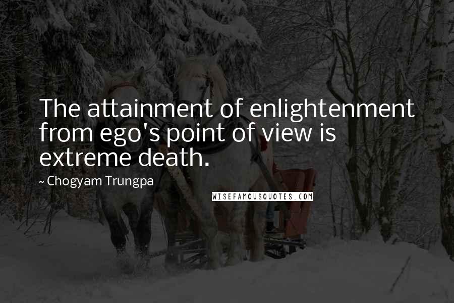 Chogyam Trungpa Quotes: The attainment of enlightenment from ego's point of view is extreme death.