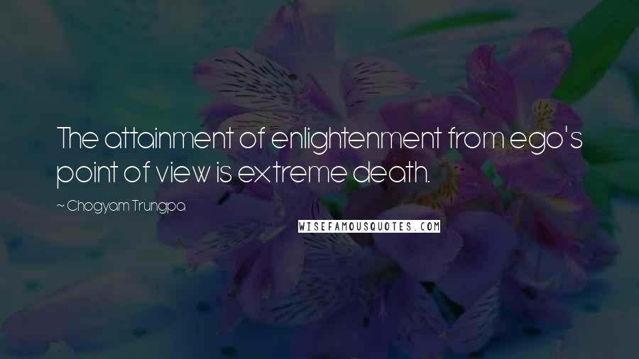 Chogyam Trungpa Quotes: The attainment of enlightenment from ego's point of view is extreme death.