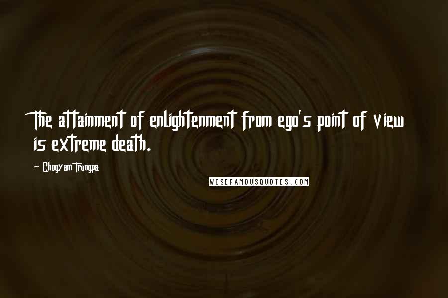 Chogyam Trungpa Quotes: The attainment of enlightenment from ego's point of view is extreme death.