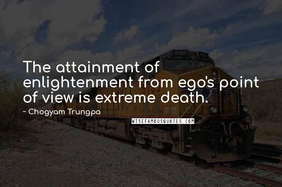 Chogyam Trungpa Quotes: The attainment of enlightenment from ego's point of view is extreme death.