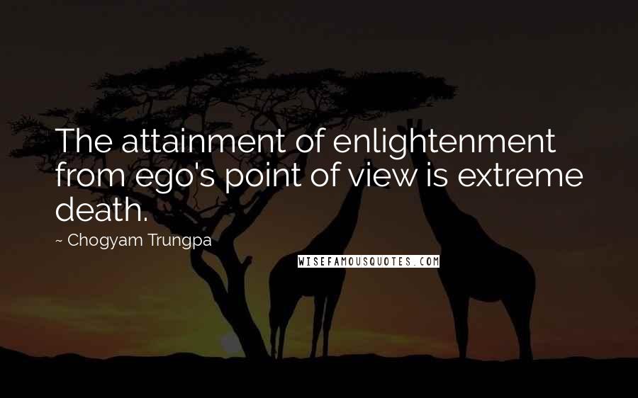 Chogyam Trungpa Quotes: The attainment of enlightenment from ego's point of view is extreme death.