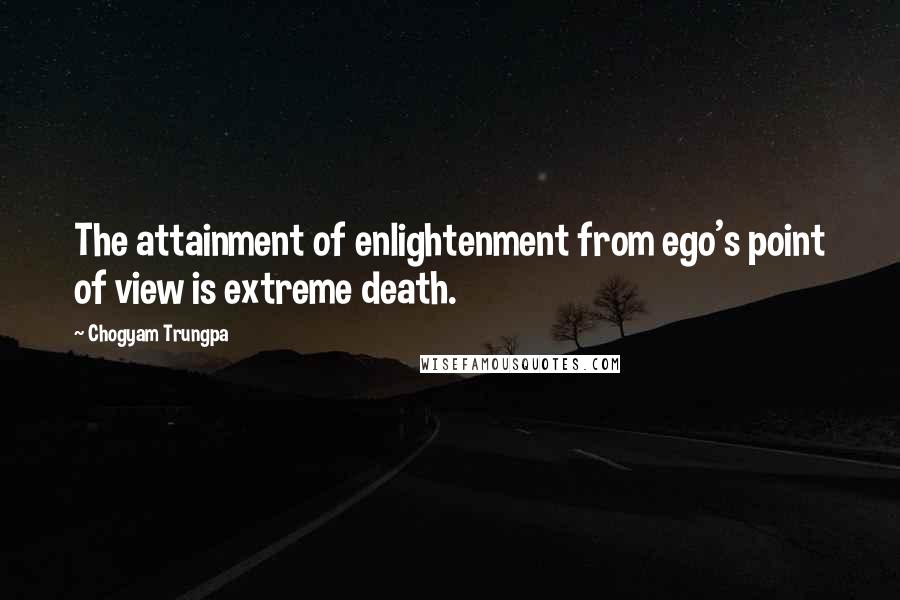 Chogyam Trungpa Quotes: The attainment of enlightenment from ego's point of view is extreme death.