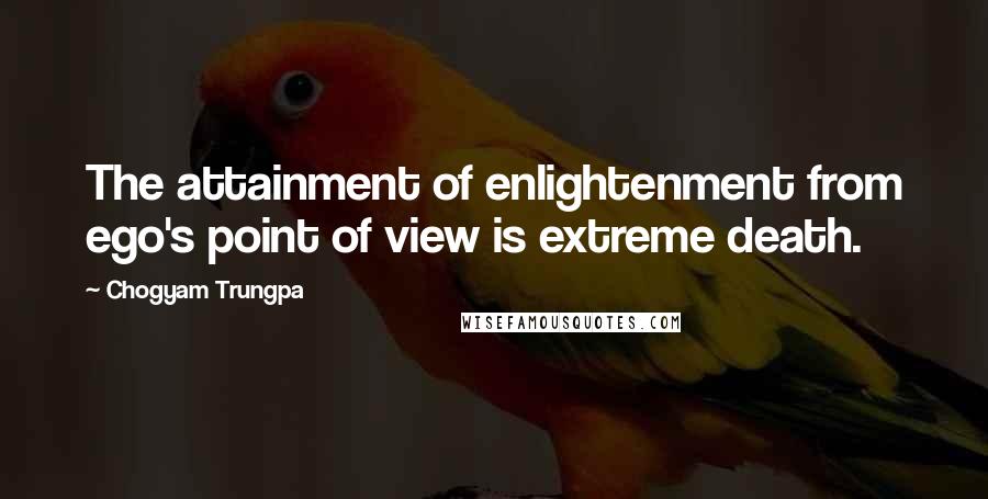 Chogyam Trungpa Quotes: The attainment of enlightenment from ego's point of view is extreme death.