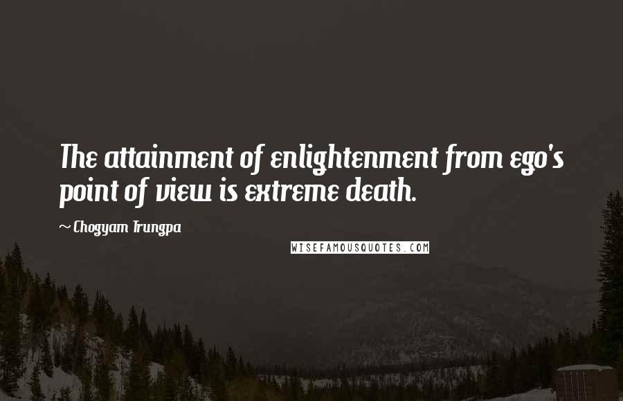 Chogyam Trungpa Quotes: The attainment of enlightenment from ego's point of view is extreme death.