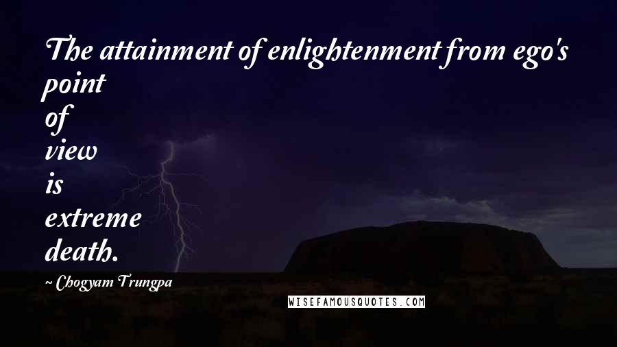 Chogyam Trungpa Quotes: The attainment of enlightenment from ego's point of view is extreme death.