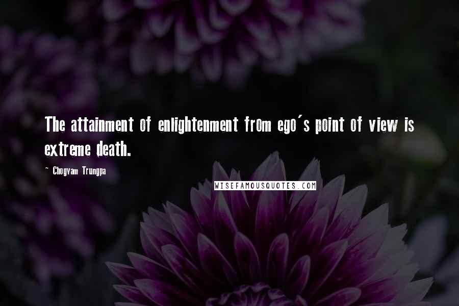 Chogyam Trungpa Quotes: The attainment of enlightenment from ego's point of view is extreme death.