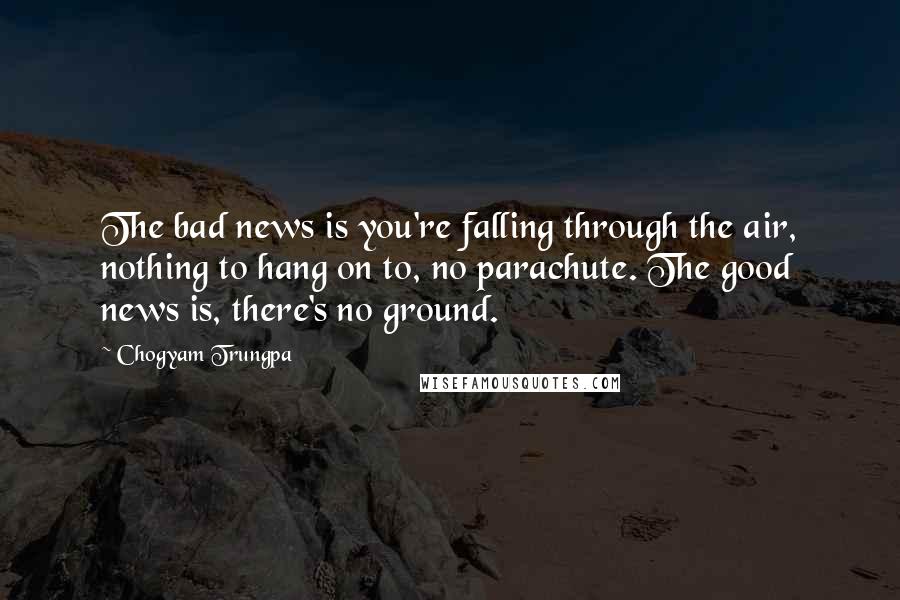 Chogyam Trungpa Quotes: The bad news is you're falling through the air, nothing to hang on to, no parachute. The good news is, there's no ground.