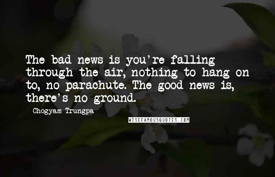 Chogyam Trungpa Quotes: The bad news is you're falling through the air, nothing to hang on to, no parachute. The good news is, there's no ground.