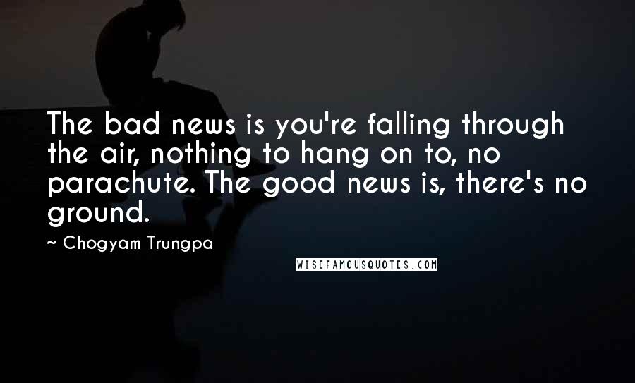 Chogyam Trungpa Quotes: The bad news is you're falling through the air, nothing to hang on to, no parachute. The good news is, there's no ground.