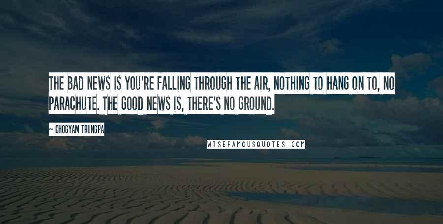 Chogyam Trungpa Quotes: The bad news is you're falling through the air, nothing to hang on to, no parachute. The good news is, there's no ground.