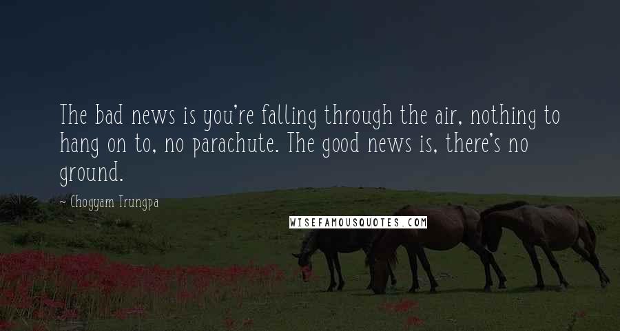 Chogyam Trungpa Quotes: The bad news is you're falling through the air, nothing to hang on to, no parachute. The good news is, there's no ground.