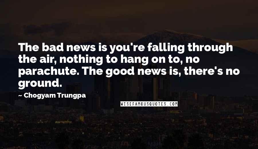 Chogyam Trungpa Quotes: The bad news is you're falling through the air, nothing to hang on to, no parachute. The good news is, there's no ground.