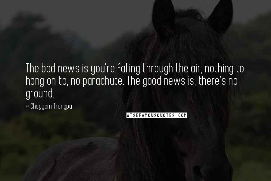 Chogyam Trungpa Quotes: The bad news is you're falling through the air, nothing to hang on to, no parachute. The good news is, there's no ground.