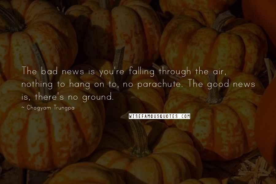 Chogyam Trungpa Quotes: The bad news is you're falling through the air, nothing to hang on to, no parachute. The good news is, there's no ground.