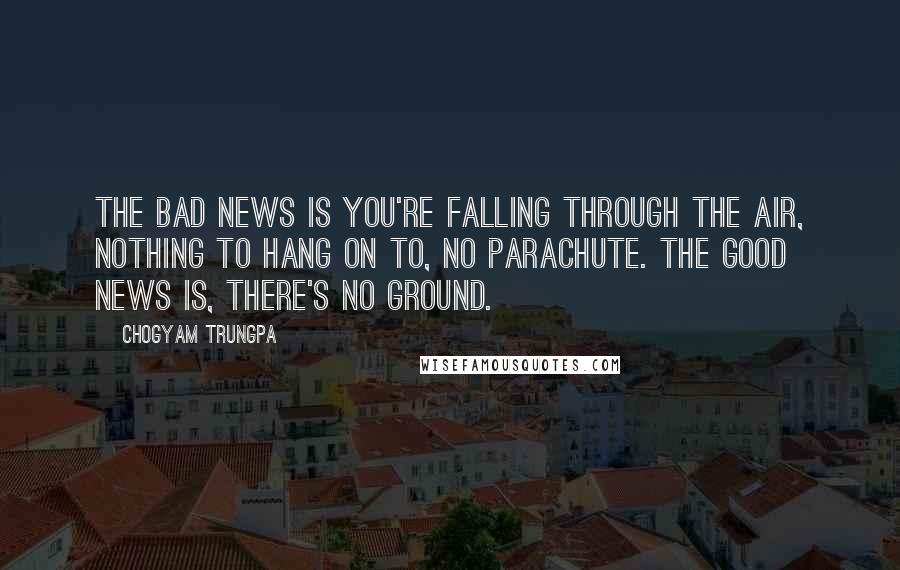 Chogyam Trungpa Quotes: The bad news is you're falling through the air, nothing to hang on to, no parachute. The good news is, there's no ground.