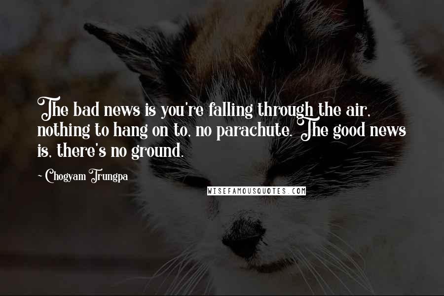 Chogyam Trungpa Quotes: The bad news is you're falling through the air, nothing to hang on to, no parachute. The good news is, there's no ground.