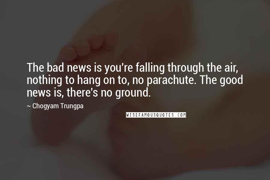 Chogyam Trungpa Quotes: The bad news is you're falling through the air, nothing to hang on to, no parachute. The good news is, there's no ground.