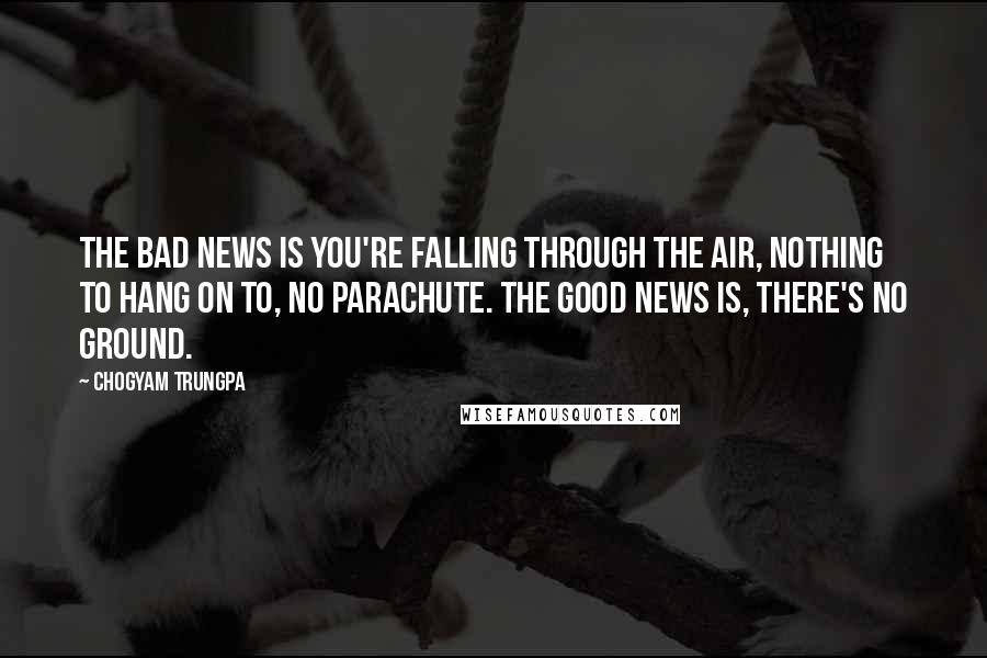 Chogyam Trungpa Quotes: The bad news is you're falling through the air, nothing to hang on to, no parachute. The good news is, there's no ground.