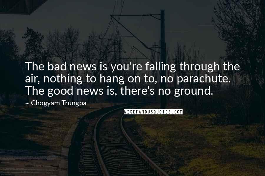 Chogyam Trungpa Quotes: The bad news is you're falling through the air, nothing to hang on to, no parachute. The good news is, there's no ground.