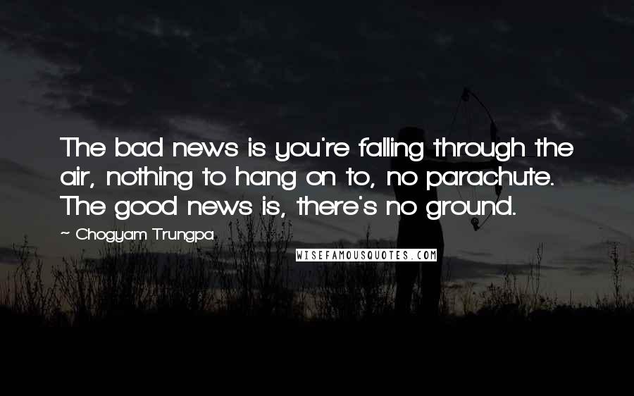 Chogyam Trungpa Quotes: The bad news is you're falling through the air, nothing to hang on to, no parachute. The good news is, there's no ground.