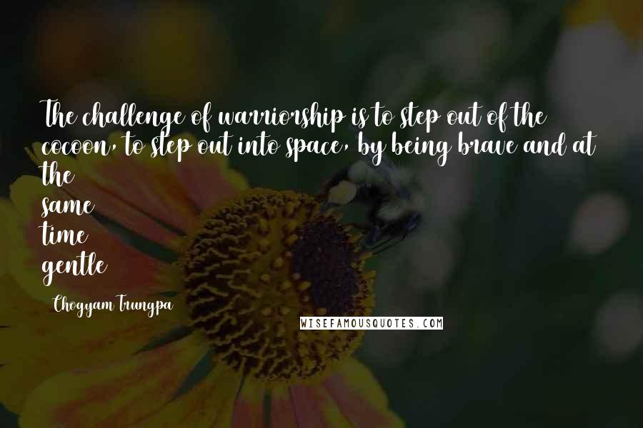 Chogyam Trungpa Quotes: The challenge of warriorship is to step out of the cocoon, to step out into space, by being brave and at the same time gentle