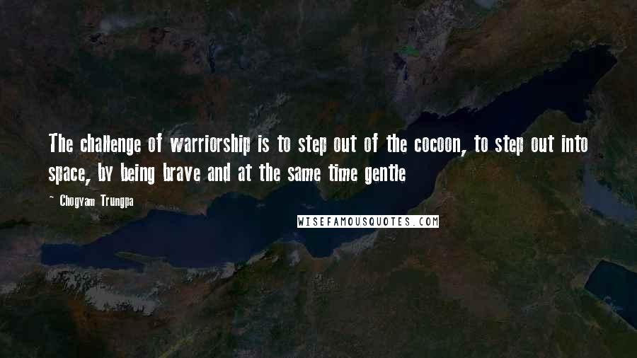 Chogyam Trungpa Quotes: The challenge of warriorship is to step out of the cocoon, to step out into space, by being brave and at the same time gentle