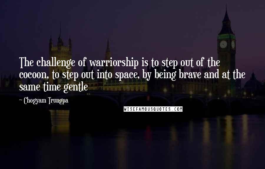 Chogyam Trungpa Quotes: The challenge of warriorship is to step out of the cocoon, to step out into space, by being brave and at the same time gentle