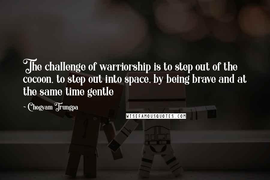 Chogyam Trungpa Quotes: The challenge of warriorship is to step out of the cocoon, to step out into space, by being brave and at the same time gentle