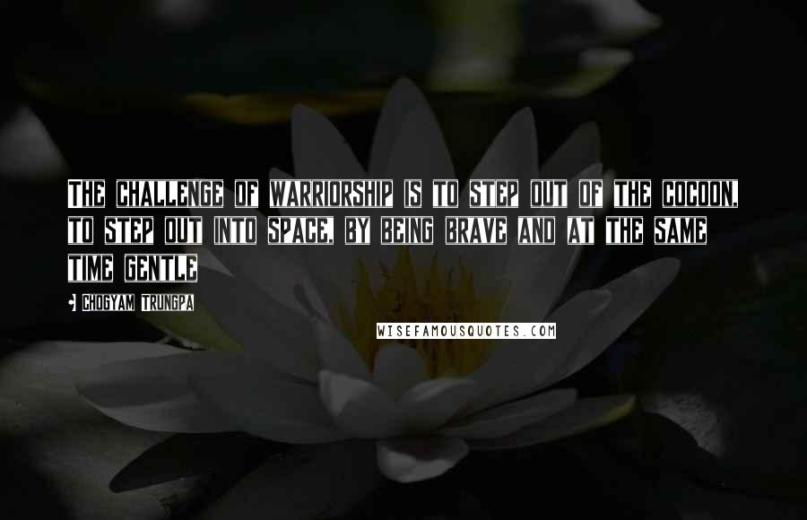 Chogyam Trungpa Quotes: The challenge of warriorship is to step out of the cocoon, to step out into space, by being brave and at the same time gentle
