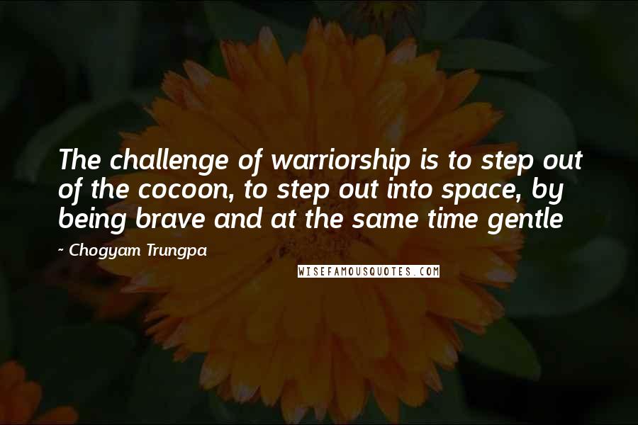 Chogyam Trungpa Quotes: The challenge of warriorship is to step out of the cocoon, to step out into space, by being brave and at the same time gentle