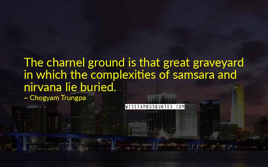 Chogyam Trungpa Quotes: The charnel ground is that great graveyard in which the complexities of samsara and nirvana lie buried.
