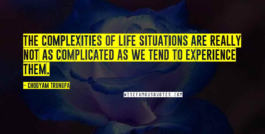 Chogyam Trungpa Quotes: The complexities of life situations are really not as complicated as we tend to experience them.